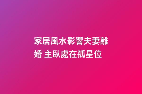 家居風水影響夫妻離婚 主臥處在孤星位